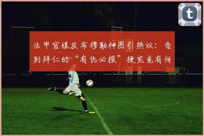 法甲官媒发布穆勒神图引热议：告别拜仁的“有仇必报”梗究竟有何深意？