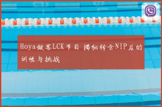 Hoya做客LCK节目 揭秘转会NIP后的训练与挑战