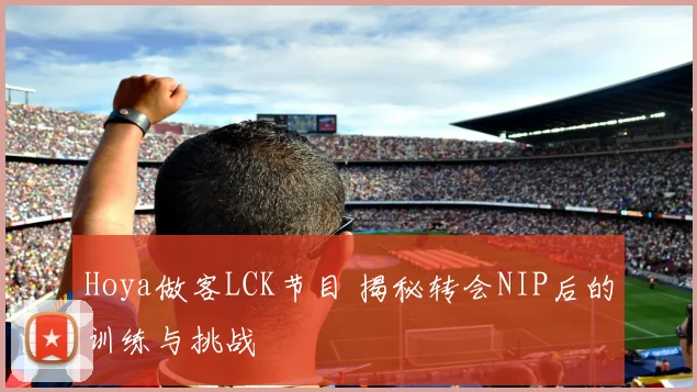 Hoya做客LCK节目 揭秘转会NIP后的训练与挑战