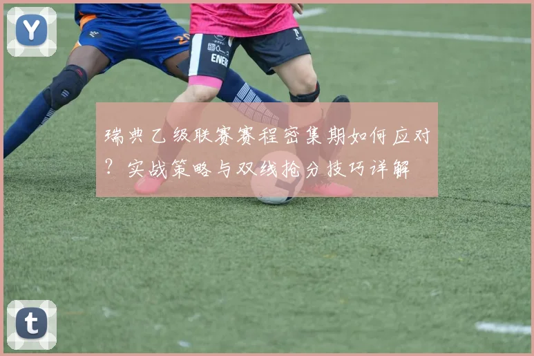 瑞典乙级联赛赛程密集期如何应对?实战策略与双线抢分技巧详解