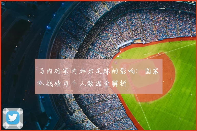 马内对塞内加尔足球的影响:国家队战绩与个人数据全解析