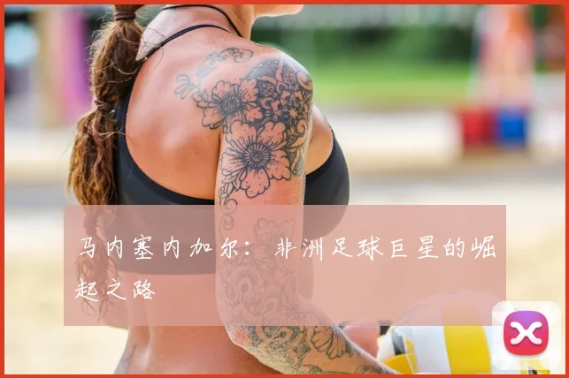 马内塞内加尔:非洲足球巨星的崛起之路