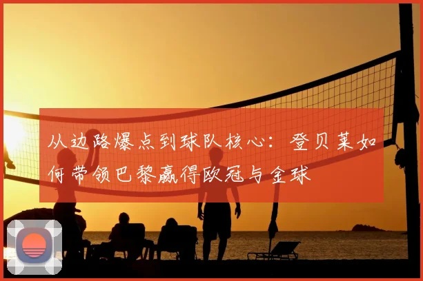 从边路爆点到球队核心:登贝莱如何带领巴黎赢得欧冠与金球
