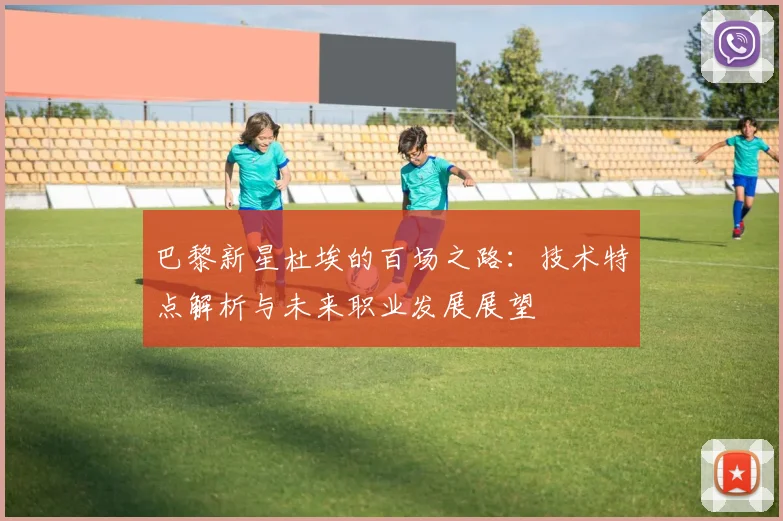 巴黎新星杜埃的百场之路：技术特点解析与未来职业发展展望