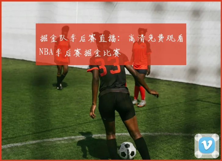 掘金队季后赛直播:高清免费观看NBA季后赛掘金比赛