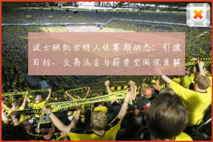 波士顿凯尔特人休赛期动态:引援目标、交易流言与薪资空间深度解析
