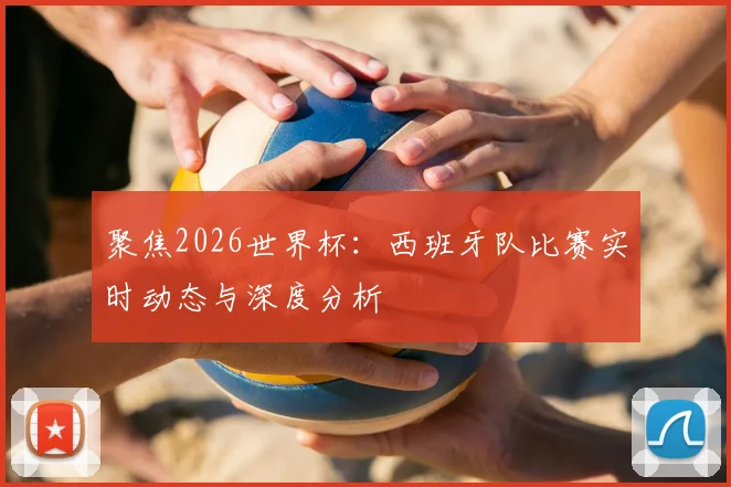 聚焦2026世界杯:西班牙队比赛实时动态与深度分析
