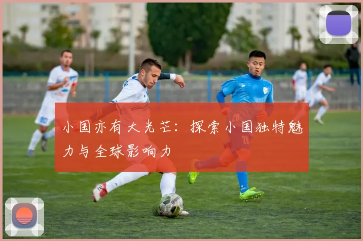 小国亦有大光芒:探索小国独特魅力与全球影响力