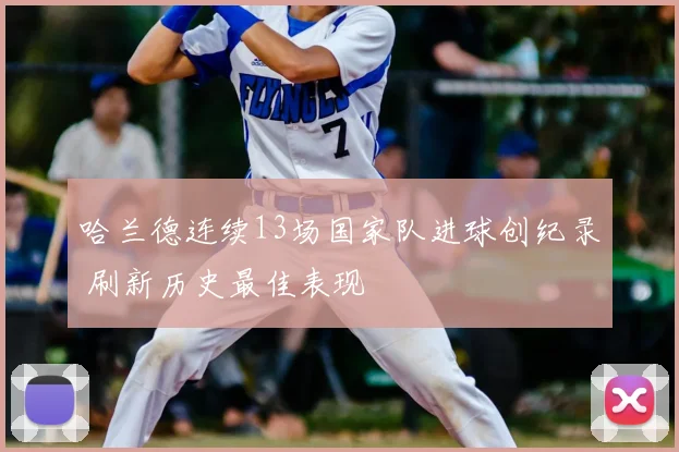 哈兰德连续13场国家队进球创纪录 刷新历史最佳表现