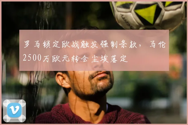 罗马锁定欧战触发强制条款，马伦2500万欧元转会尘埃落定
