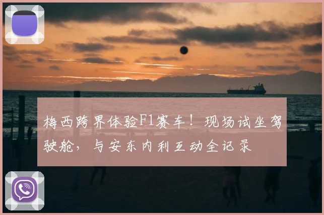 梅西跨界体验F1赛车!现场试坐驾驶舱,与安东内利互动全记录