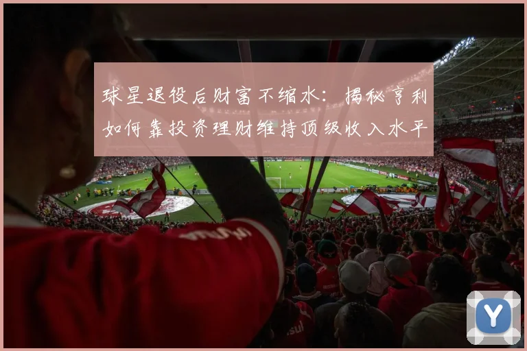 球星退役后财富不缩水:揭秘亨利如何靠投资理财维持顶级收入水平