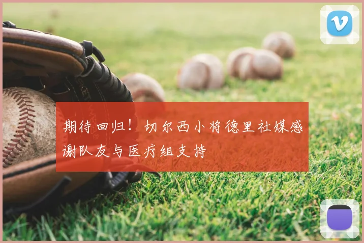 期待回归!切尔西小将德里社媒感谢队友与医疗组支持