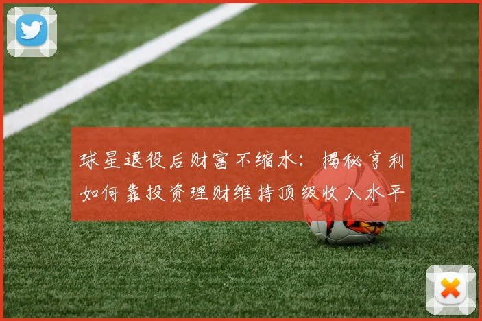 球星退役后财富不缩水:揭秘亨利如何靠投资理财维持顶级收入水平